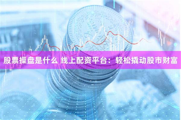 股票操盘是什么 线上配资平台：轻松撬动股市财富