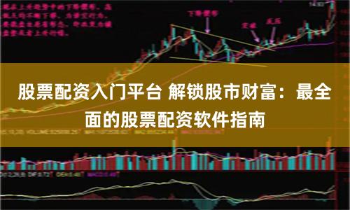 股票配资入门平台 解锁股市财富：最全面的股票配资软件指南