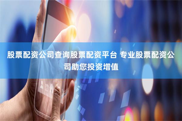 股票配资公司查询股票配资平台 专业股票配资公司助您投资增值