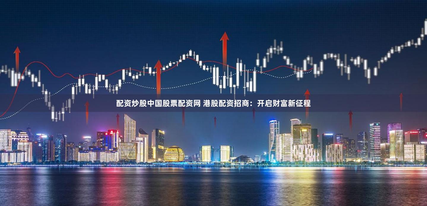 配资炒股中国股票配资网 港股配资招商：开启财富新征程