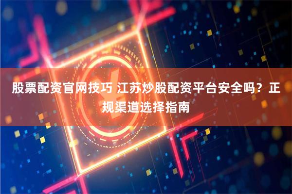 股票配资官网技巧 江苏炒股配资平台安全吗？正规渠道选择指南