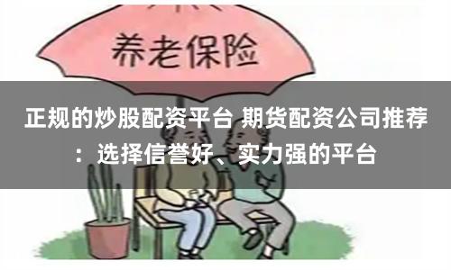 正规的炒股配资平台 期货配资公司推荐：选择信誉好、实力强的平台