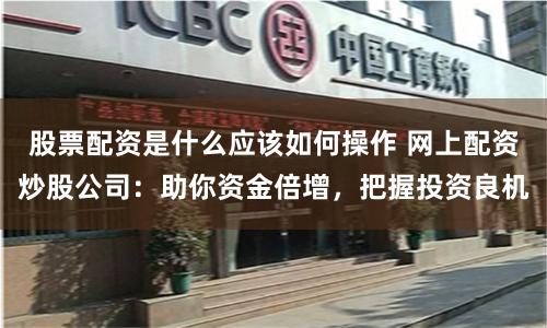 股票配资是什么应该如何操作 网上配资炒股公司：助你资金倍增，把握投资良机