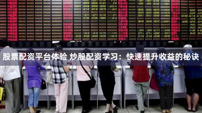 股票配资平台体验 炒股配资学习：快速提升收益的秘诀