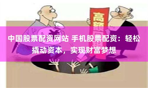 中国股票配资网站 手机股票配资：轻松撬动资本，实现财富梦想