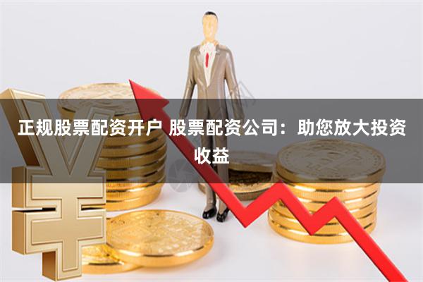 正规股票配资开户 股票配资公司：助您放大投资收益